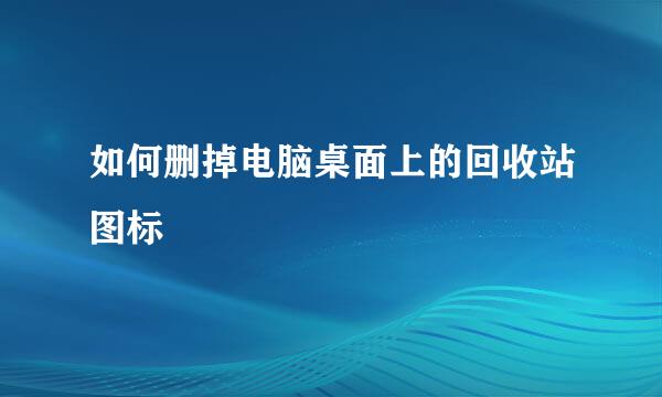 如何删掉电脑桌面上的回收站图标