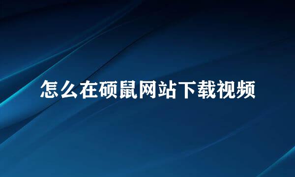 怎么在硕鼠网站下载视频