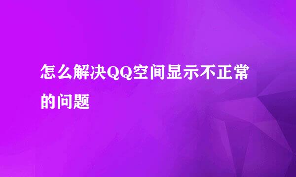 怎么解决QQ空间显示不正常的问题