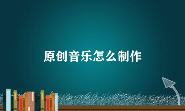 原创音乐怎么制作