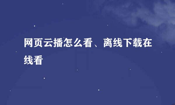 网页云播怎么看、离线下载在线看