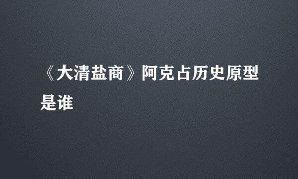 《大清盐商》阿克占历史原型是谁