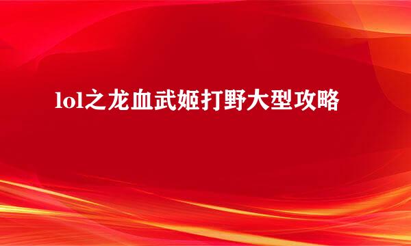 lol之龙血武姬打野大型攻略