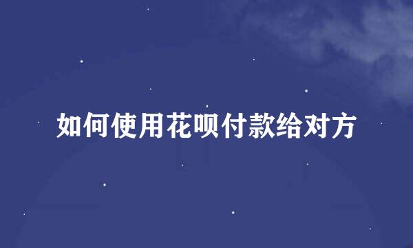 如何使用花呗付款给对方