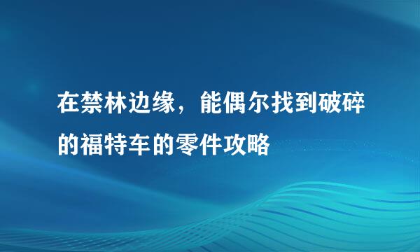 在禁林边缘，能偶尔找到破碎的福特车的零件攻略
