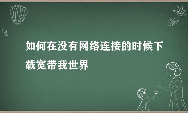 如何在没有网络连接的时候下载宽带我世界
