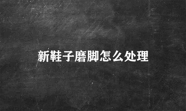 新鞋子磨脚怎么处理