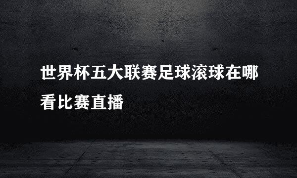 世界杯五大联赛足球滚球在哪看比赛直播