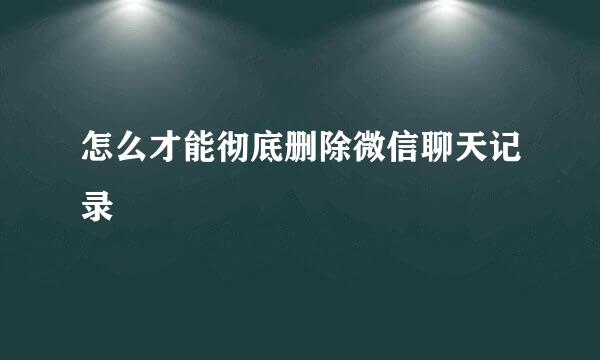怎么才能彻底删除微信聊天记录