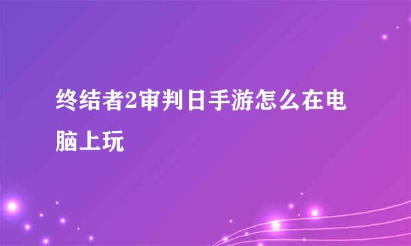 终结者2审判日手游怎么在电脑上玩