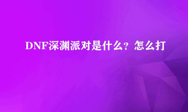 DNF深渊派对是什么？怎么打