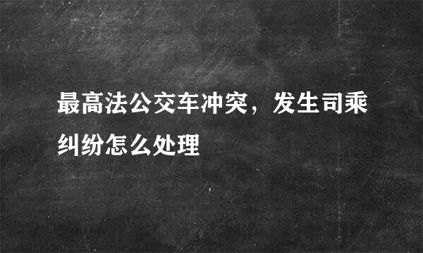 最高法公交车冲突，发生司乘纠纷怎么处理