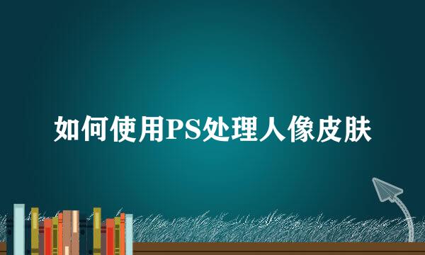 如何使用PS处理人像皮肤