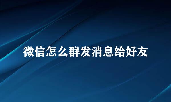 微信怎么群发消息给好友