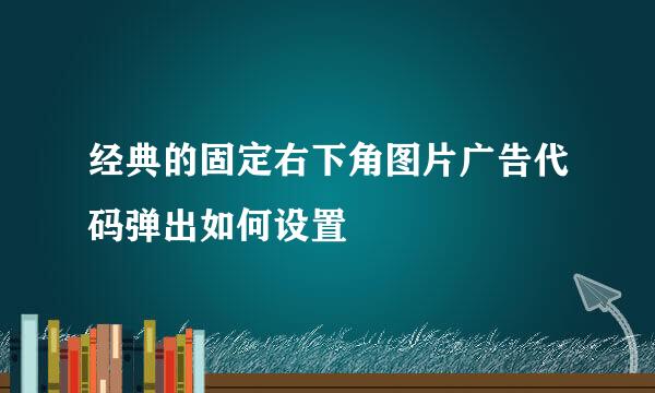 经典的固定右下角图片广告代码弹出如何设置