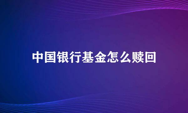 中国银行基金怎么赎回
