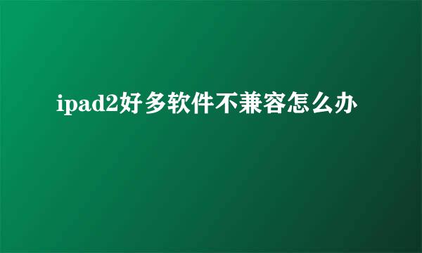 ipad2好多软件不兼容怎么办