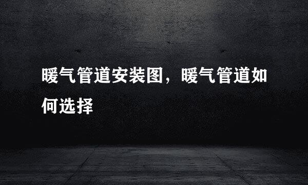 暖气管道安装图，暖气管道如何选择
