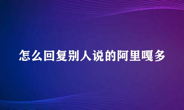怎么回复别人说的阿里嘎多