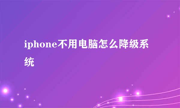 iphone不用电脑怎么降级系统