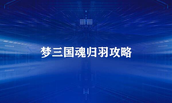 梦三国魂归羽攻略