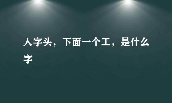 人字头，下面一个工，是什么字