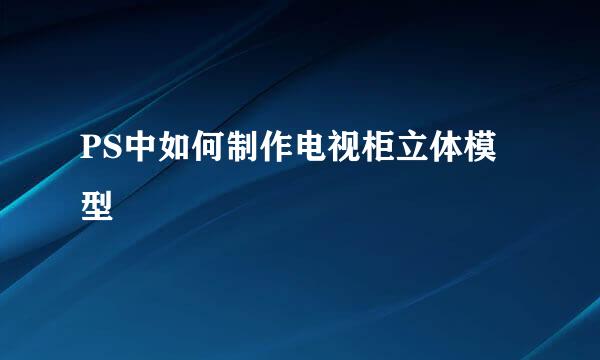 PS中如何制作电视柜立体模型
