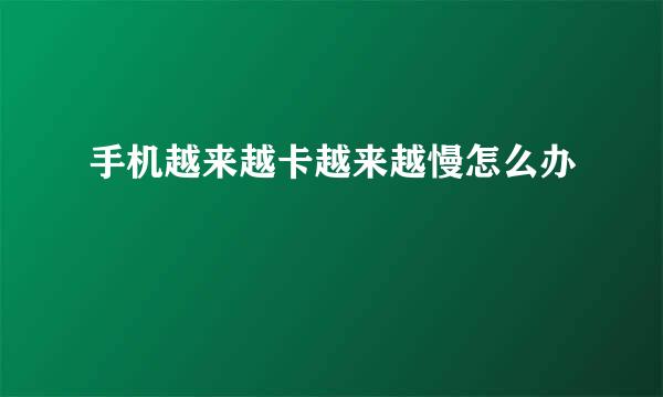 手机越来越卡越来越慢怎么办