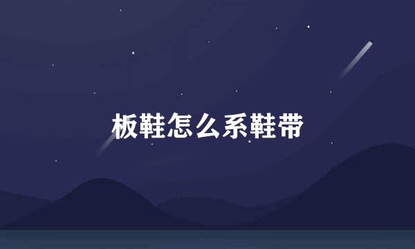 板鞋怎么系鞋带