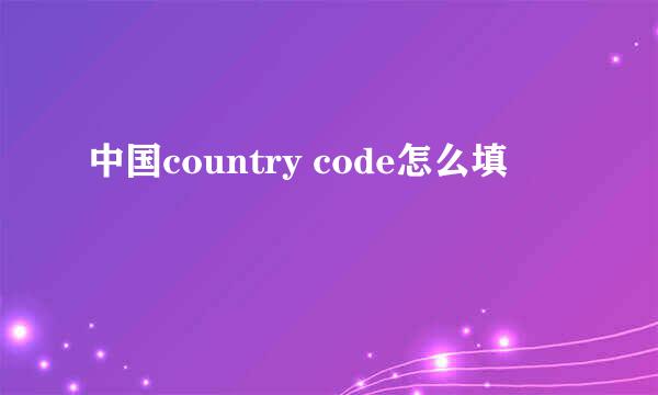 中国country code怎么填