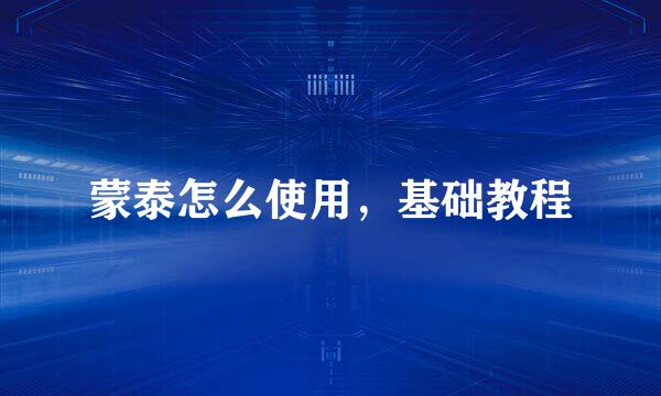 蒙泰怎么使用，基础教程