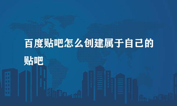 百度贴吧怎么创建属于自己的贴吧