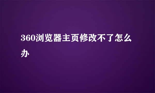 360浏览器主页修改不了怎么办