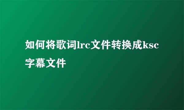 如何将歌词lrc文件转换成ksc字幕文件