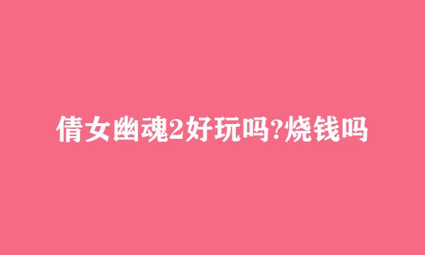 倩女幽魂2好玩吗?烧钱吗