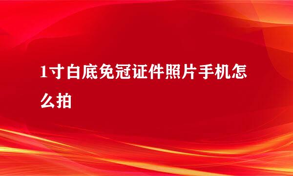 1寸白底免冠证件照片手机怎么拍