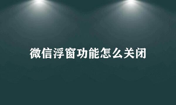 微信浮窗功能怎么关闭