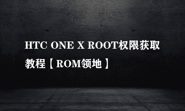 HTC ONE X ROOT权限获取教程【ROM领地】