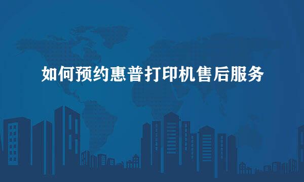 如何预约惠普打印机售后服务