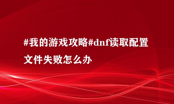 #我的游戏攻略#dnf读取配置文件失败怎么办