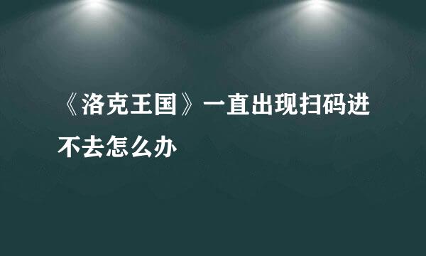《洛克王国》一直出现扫码进不去怎么办