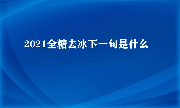 2021全糖去冰下一句是什么