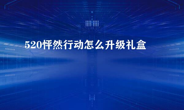 520怦然行动怎么升级礼盒