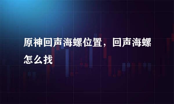 原神回声海螺位置，回声海螺怎么找