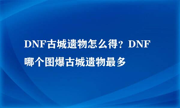 DNF古城遗物怎么得？DNF哪个图爆古城遗物最多
