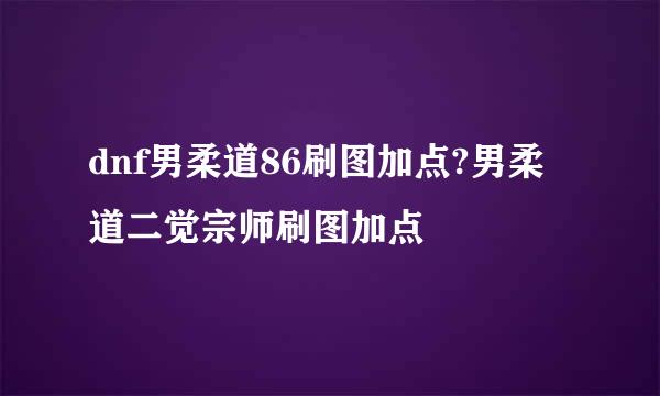 dnf男柔道86刷图加点?男柔道二觉宗师刷图加点