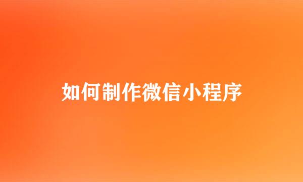 如何制作微信小程序