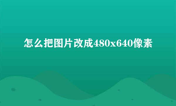 怎么把图片改成480x640像素