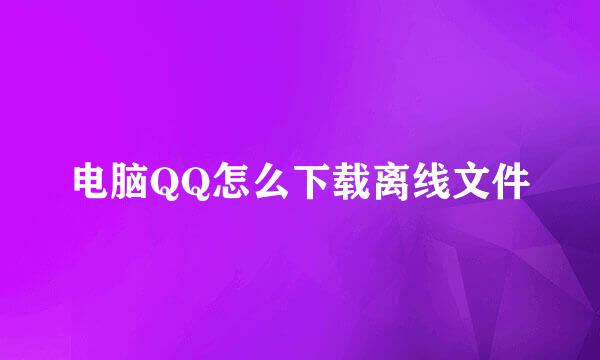 电脑QQ怎么下载离线文件