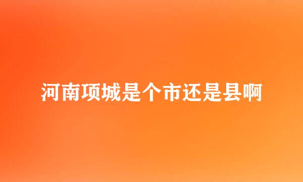 河南项城是个市还是县啊